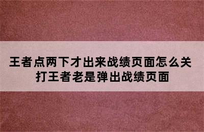 王者点两下才出来战绩页面怎么关 打王者老是弹出战绩页面